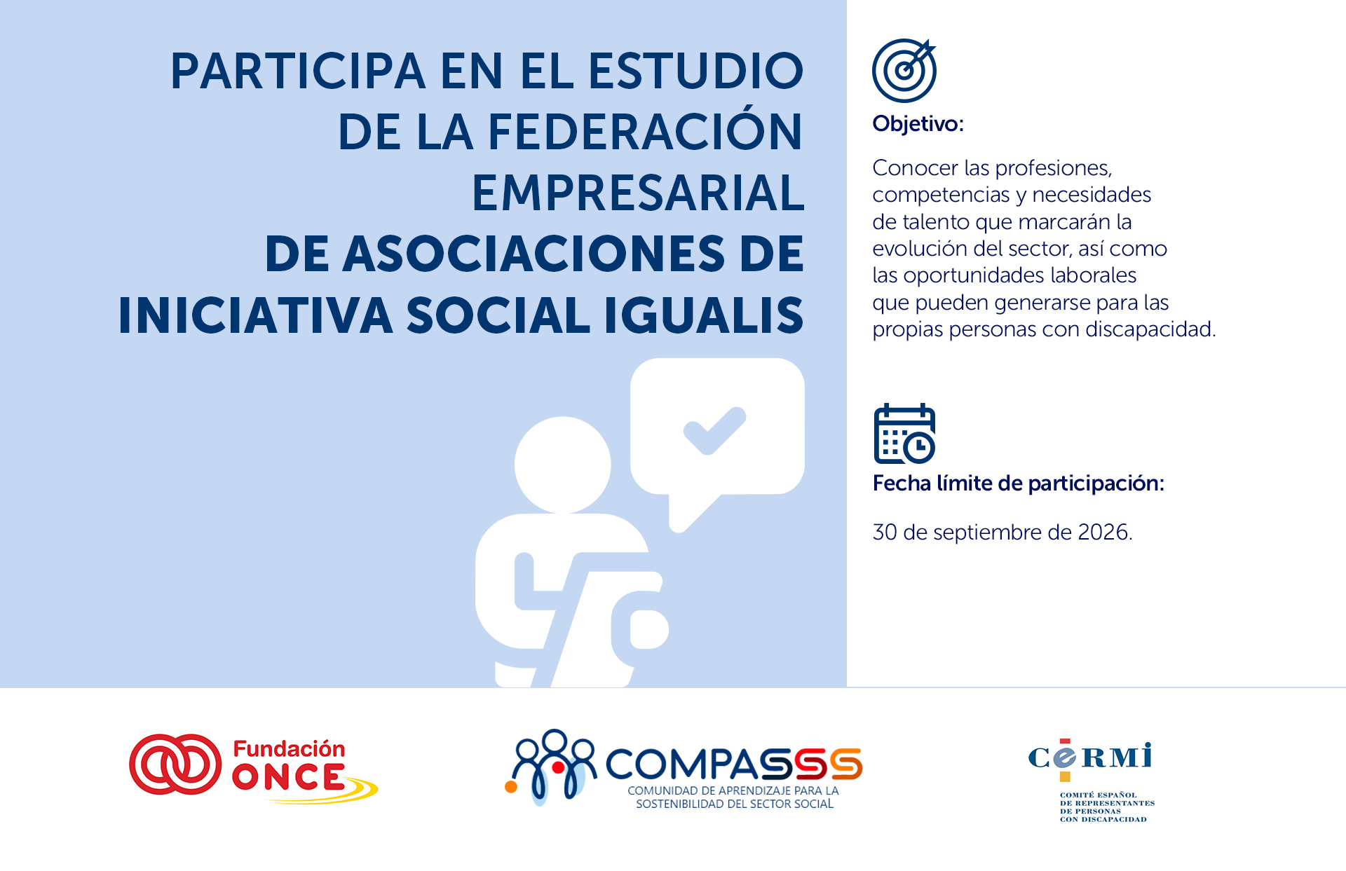 Descripción alternativa (alt text):  Cartel informativo sobre un estudio impulsado por la Federación Empresarial de Asociaciones de Iniciativa Social Igualis. Sobre un fondo azul claro aparece el texto principal: "Participa en el estudio de Federación Empresarial de Asociaciones de Iniciativa Social Igualis". A la derecha se muestra el objetivo del estudio: conocer las profesiones, competencias y necesidades de talento que marcarán la evolución del sector, así como las oportunidades laborales para personas con discapacidad. También se indica la fecha límite de participación: 30 de septiembre de 2026. En la parte inferior figuran los logotipos de Fundación ONCE, COMPASSS y CERMI. El diseño incluye iconos relacionados con objetivos, calendario y participación.